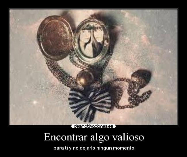 Encontrar algo valioso - para ti y no dejarlo ningun momento
