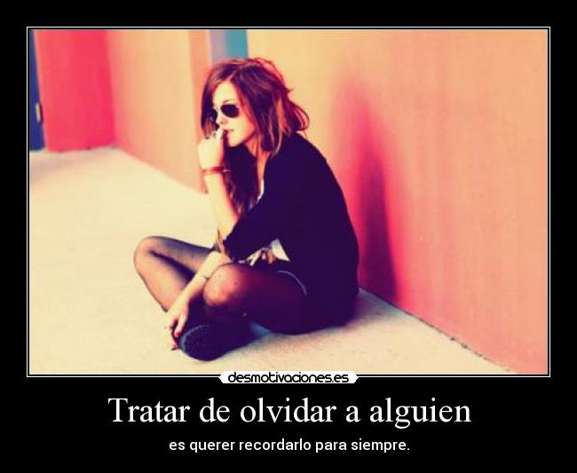 Tratar de olvidar a alguien - es querer recordarlo para siempre.
