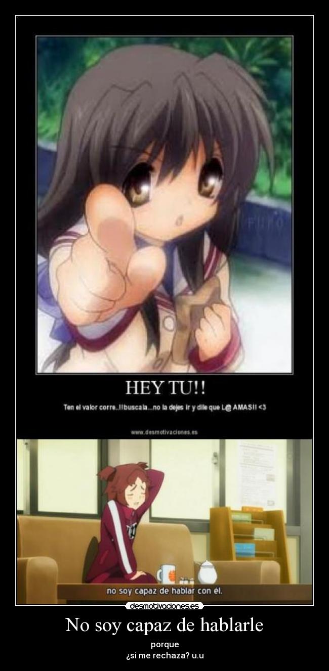 No soy capaz de hablarle - porque
¿si me rechaza? u.u