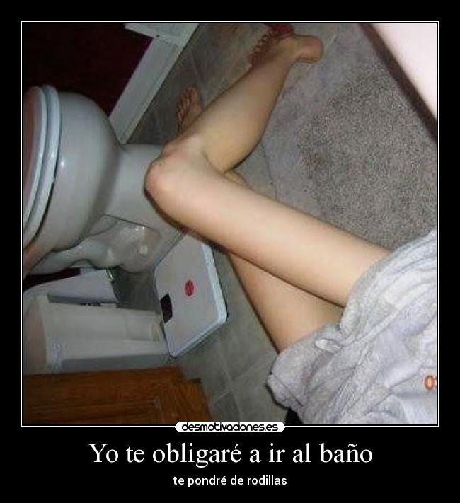 Yo te obligaré a ir al baño - te pondré de rodillas