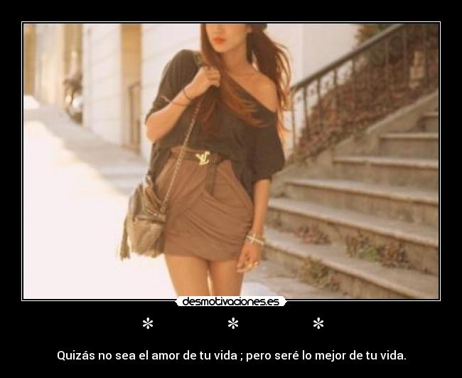 * * * - Quizás no sea el amor de tu vida ; pero seré lo mejor de tu vida.