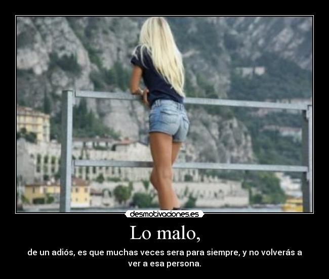 Lo malo, - de un adiós, es que muchas veces sera para siempre, y no volverás a
ver a esa persona.