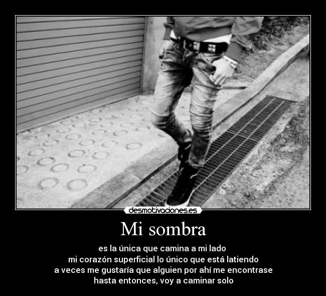 Mi sombra - es la única que camina a mi lado
mi corazón superficial lo único que está latiendo
a veces me gustaría que alguien por ahí me encontrase
hasta entonces, voy a caminar solo