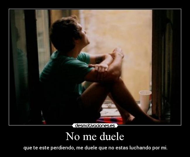 No me duele - que te este perdiendo, me duele que no estas luchando por mi.