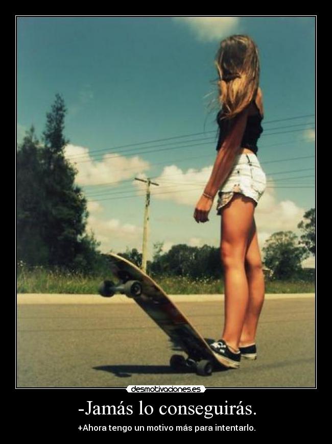 -Jamás lo conseguirás. - +Ahora tengo un motivo más para intentarlo.