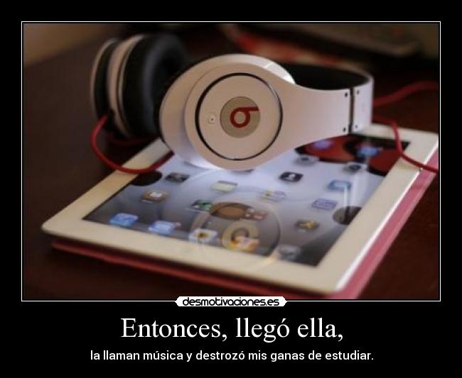 Entonces, llegó ella, - la llaman música y destrozó mis ganas de estudiar.