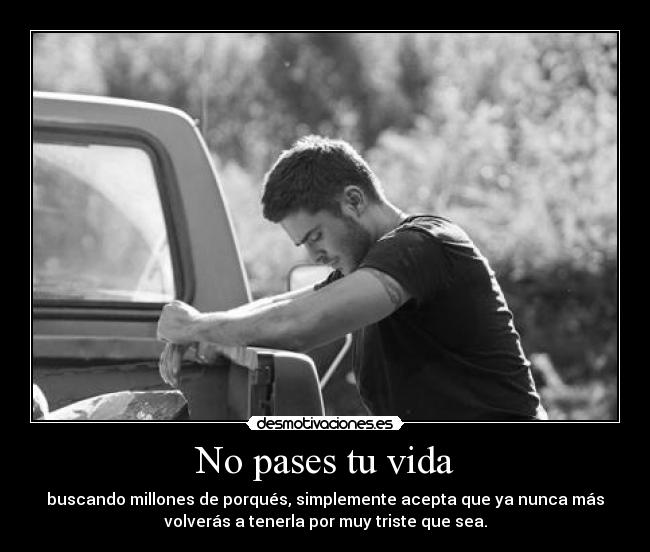 No pases tu vida - buscando millones de porqués, simplemente acepta que ya nunca más
volverás a tenerla por muy triste que sea.