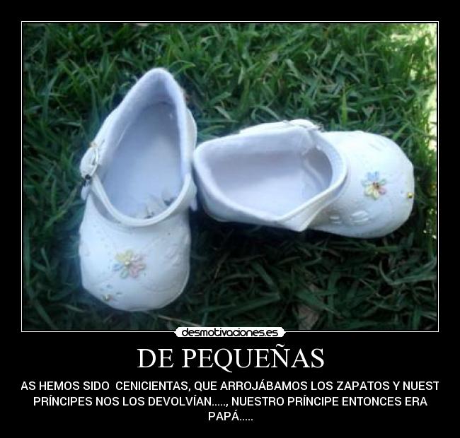 DE PEQUEÑAS - TODAS HEMOS SIDO CENICIENTAS, QUE ARROJÁBAMOS LOS ZAPATOS Y NUESTROS
PRÍNCIPES NOS LOS DEVOLVÍAN....., NUESTRO PRÍNCIPE ENTONCES ERA
PAPÁ.....