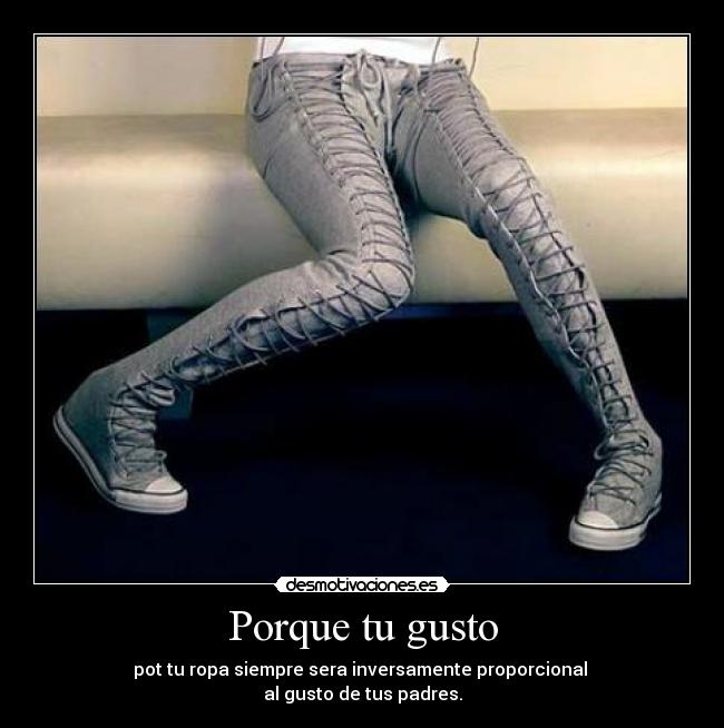 Porque tu gusto - pot tu ropa siempre sera inversamente proporcional
al gusto de tus padres.