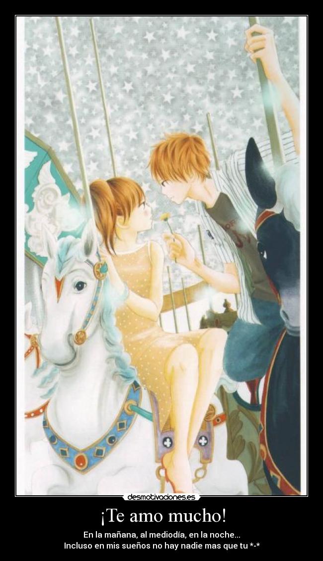 ¡Te amo mucho! - En la mañana, al mediodía, en la noche...
Incluso en mis sueños no hay nadie mas que tu *-*