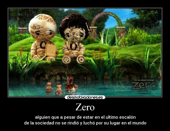 Zero - alguien que a pesar de estar en el ultimo escalón
de la sociedad no se rindió y luchó por su lugar en el mundo