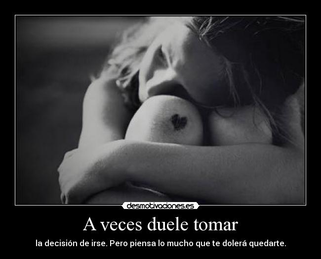 A veces duele tomar - la decisión de irse. Pero piensa lo mucho que te dolerá quedarte.
