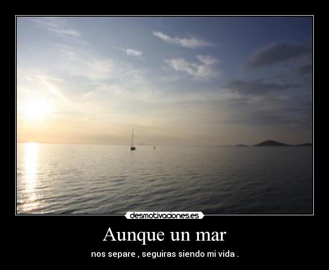 Aunque un mar - nos separe , seguiras siendo mi vida .