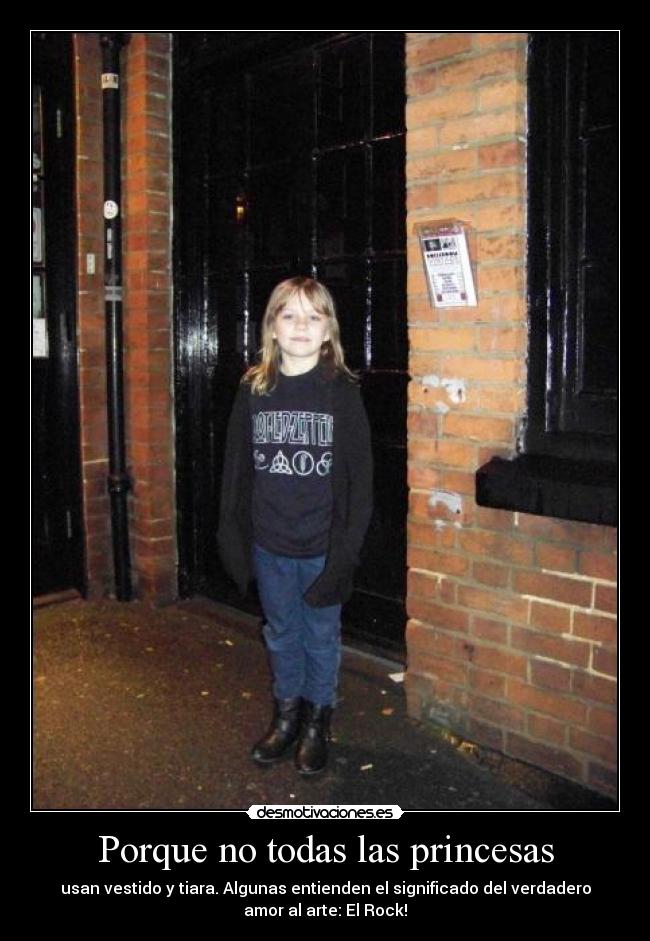 Porque no todas las princesas - usan vestido y tiara. Algunas entienden el significado del verdadero
amor al arte: El Rock!