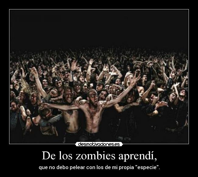 De los zombies aprendí, - que no debo pelear con los de mi propia especie.
