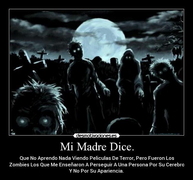 Mi Madre Dice. - Que No Aprendo Nada Viendo Peliculas De Terror, Pero Fueron Los
Zombies Los Que Me Enseñaron A Perseguir A Una Persona Por Su Cerebro
Y No Por Su Apariencia.