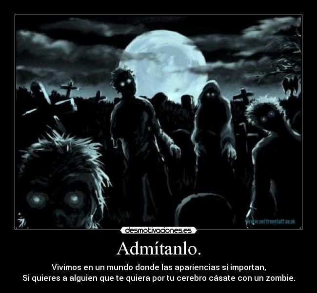 Admítanlo. - Vivimos en un mundo donde las apariencias si importan,
Si quieres a alguien que te quiera por tu cerebro cásate con un zombie.