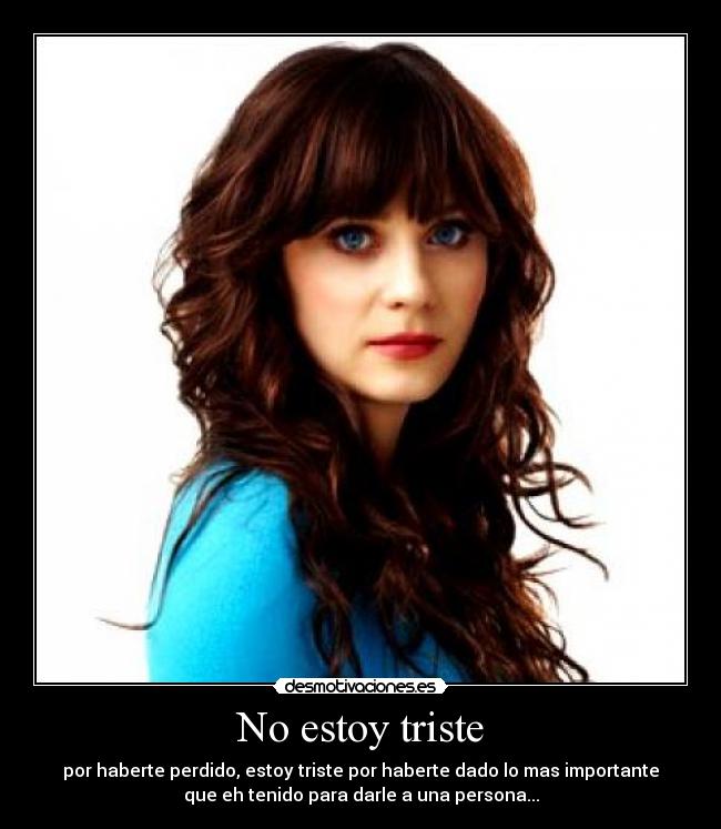 No estoy triste - por haberte perdido, estoy triste por haberte dado lo mas importante
que eh tenido para darle a una persona...