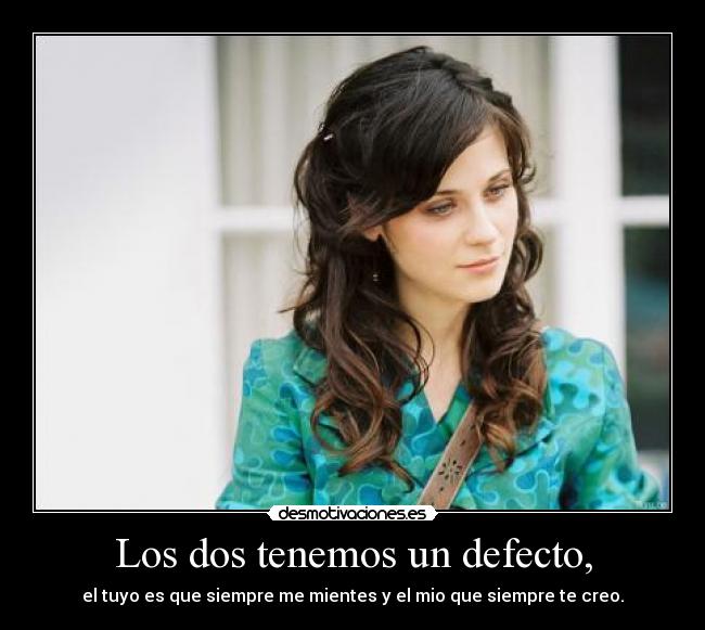 Los dos tenemos un defecto, - el tuyo es que siempre me mientes y el mio que siempre te creo.