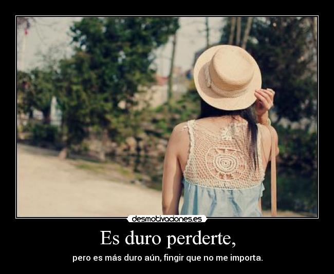 Es duro perderte, - pero es más duro aún, fingir que no me importa.