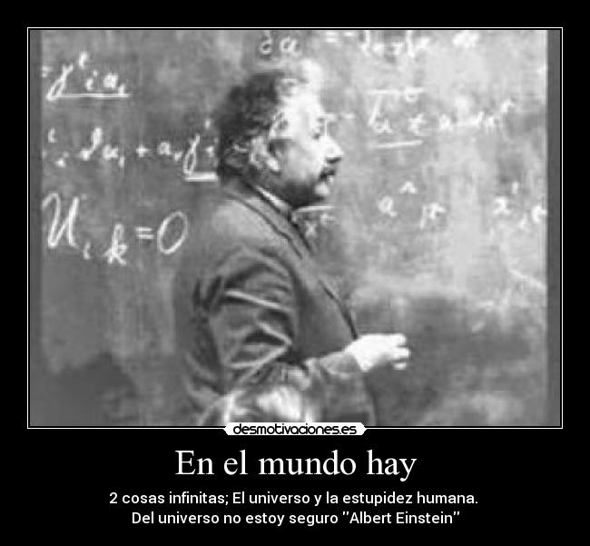 En el mundo hay - 2 cosas infinitas; El universo y la estupidez humana.
Del universo no estoy seguro Albert Einstein
