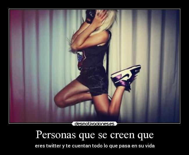 Personas que se creen que - eres twitter y te cuentan todo lo que pasa en su vida
