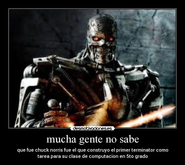 mucha gente no sabe - que fue chuck norris fue el que construyo el primer terminator como
tarea para su clase de computacion en 5to grado