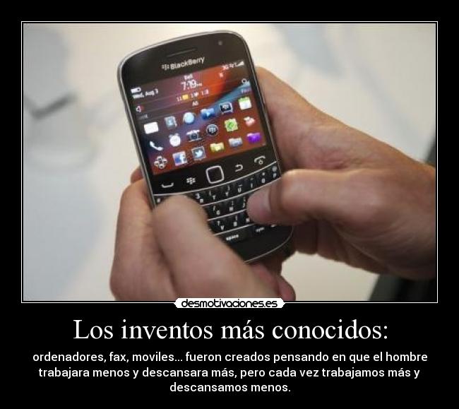 Los inventos más conocidos: - ordenadores, fax, moviles... fueron creados pensando en que el hombre
trabajara menos y descansara más, pero cada vez trabajamos más y
descansamos menos.