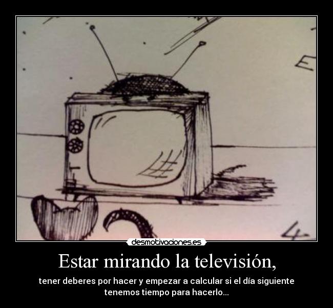 Estar mirando la televisión, - tener deberes por hacer y empezar a calcular si el día siguiente
tenemos tiempo para hacerlo...