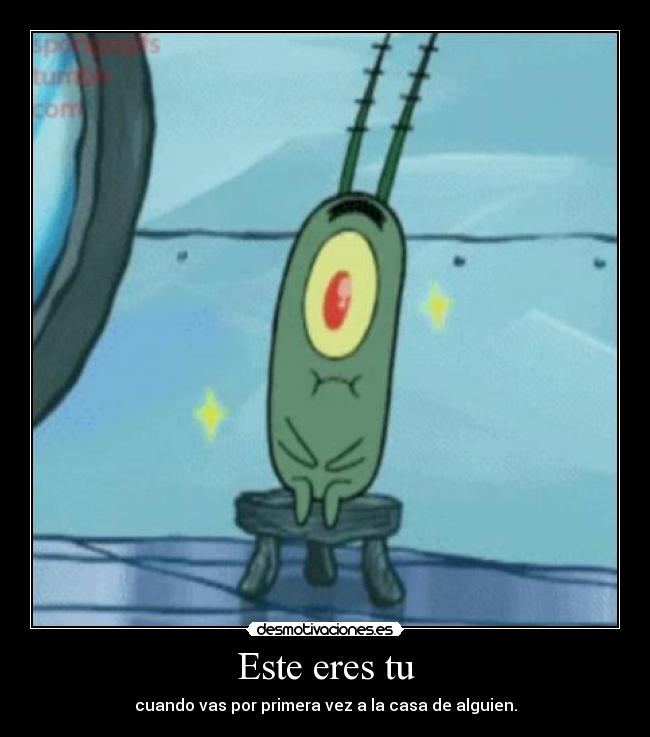 Este eres tu - cuando vas por primera vez a la casa de alguien.