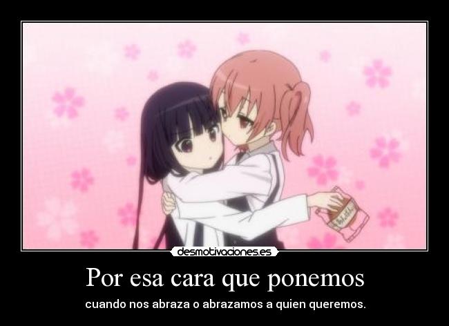 Por esa cara que ponemos - cuando nos abraza o abrazamos a quien queremos.