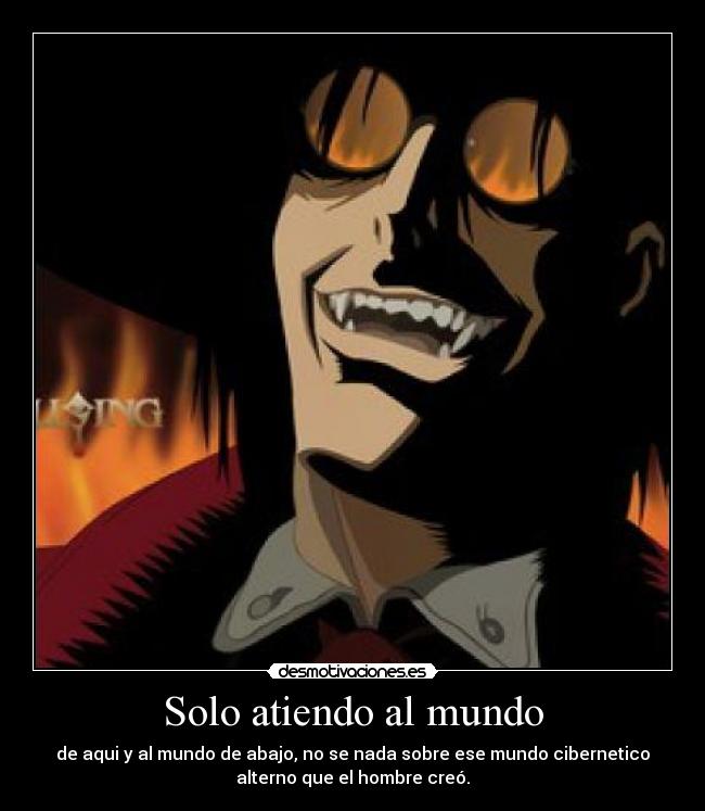 Solo atiendo al mundo - de aqui y al mundo de abajo, no se nada sobre ese mundo cibernetico
alterno que el hombre creó.