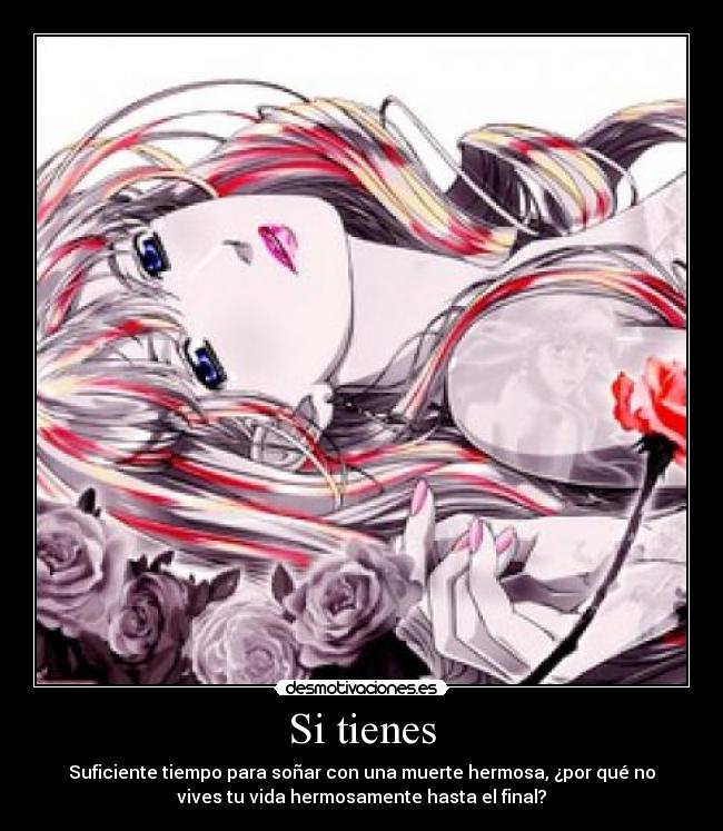 Si tienes - Suficiente tiempo para soñar con una muerte hermosa, ¿por qué no
vives tu vida hermosamente hasta el final?