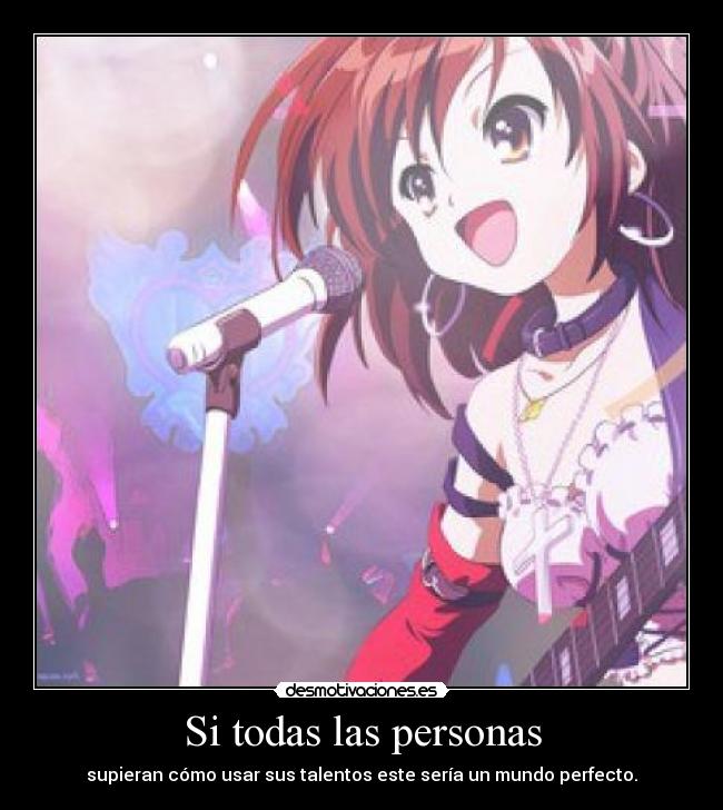 Si todas las personas - supieran cómo usar sus talentos este sería un mundo perfecto.