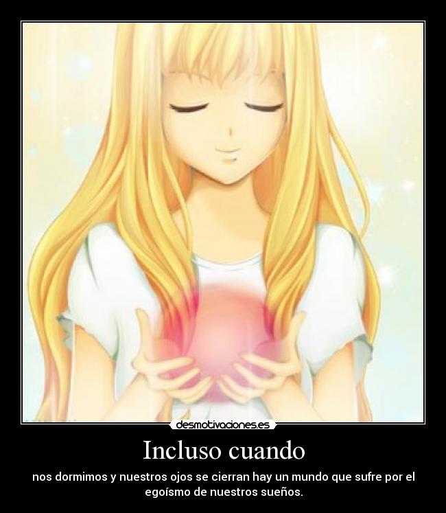 Incluso cuando - nos dormimos y nuestros ojos se cierran hay un mundo que sufre por el
egoísmo de nuestros sueños.