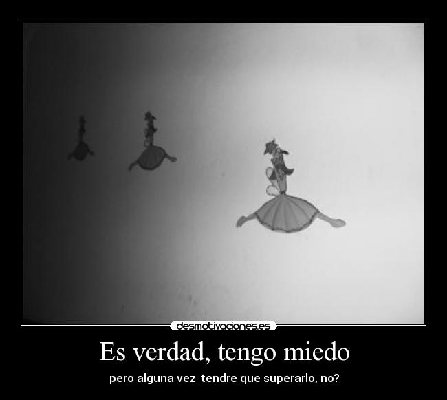 Es verdad, tengo miedo - pero alguna vez tendre que superarlo, no?