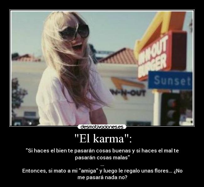 El karma: - Si haces el bien te pasarán cosas buenas y si haces el mal te
pasarán cosas malas
...
Entonces, si mato a mi amiga y luego le regalo unas flores... ¿No
me pasará nada no?
