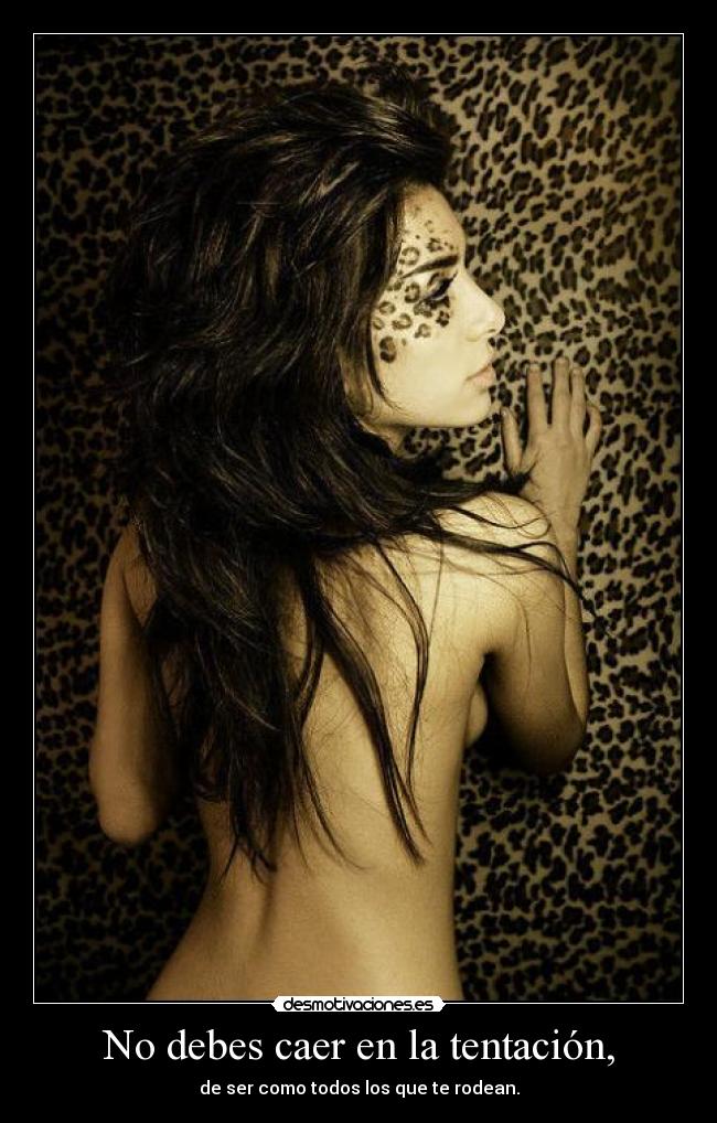 No debes caer en la tentación, - de ser como todos los que te rodean.
