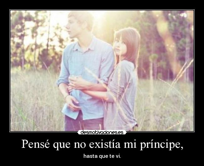 Pensé que no existía mi príncipe, - hasta que te vi.