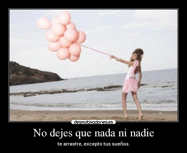 No dejes que nada ni nadie - te arrastre, excepto tus sueños.