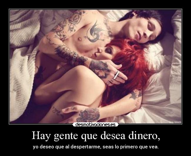 Hay gente que desea dinero, - yo deseo que al despertarme, seas lo primero que vea.