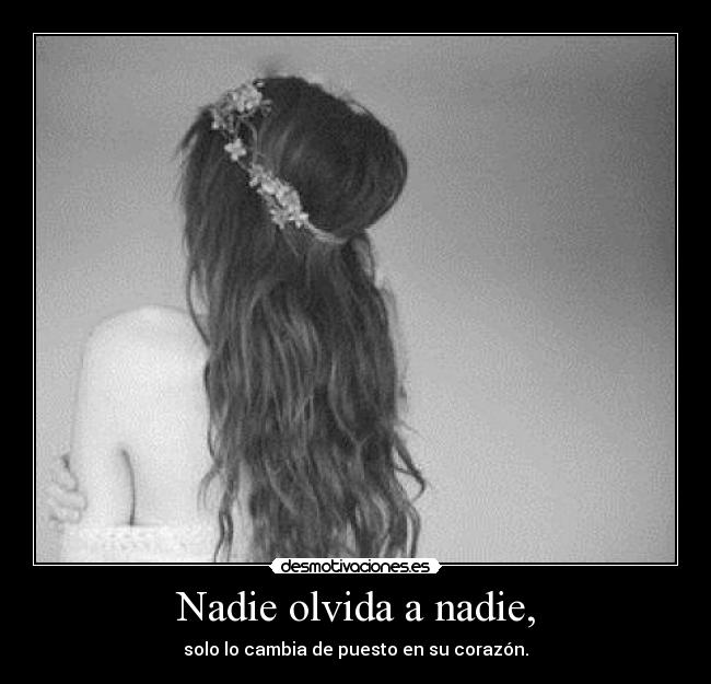 Nadie olvida a nadie, - solo lo cambia de puesto en su corazón.
