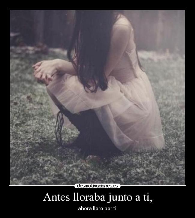 Antes lloraba junto a ti, - ahora lloro por ti.