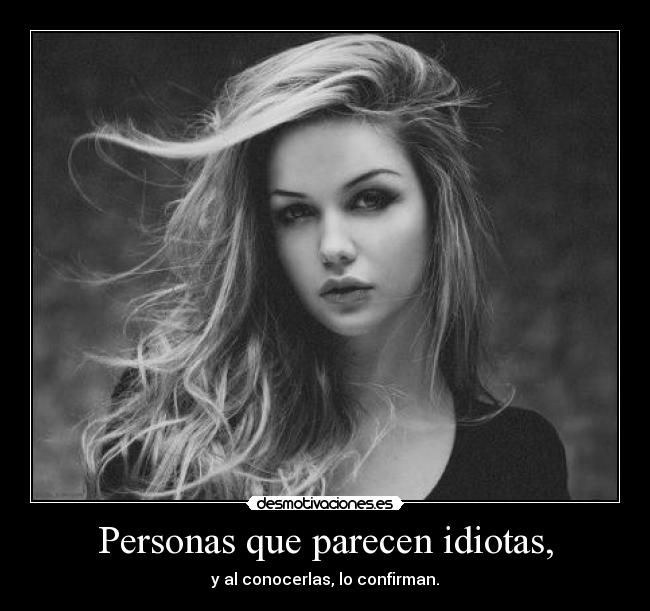 Personas que parecen idiotas, - y al conocerlas, lo confirman.