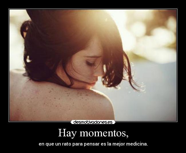 Hay momentos, - en que un rato para pensar es la mejor medicina.