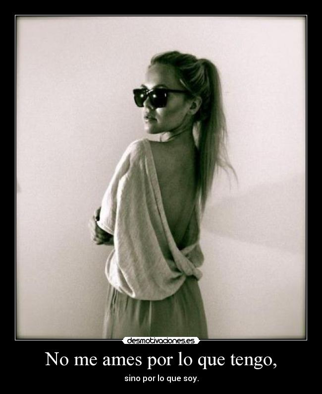 No me ames por lo que tengo, - sino por lo que soy.