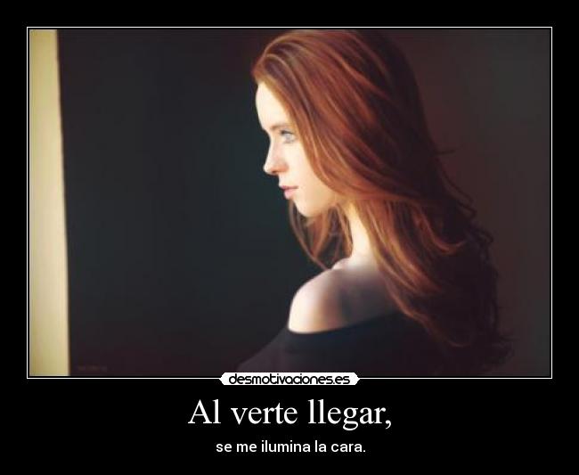 Al verte llegar, - se me ilumina la cara.