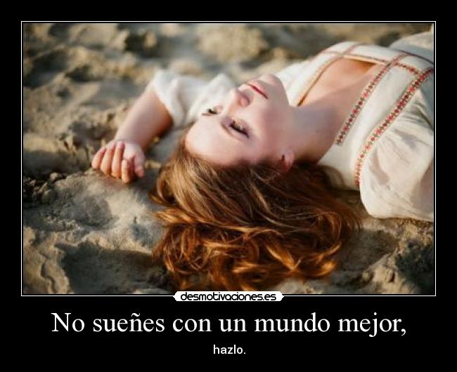 No sueñes con un mundo mejor, - hazlo.
