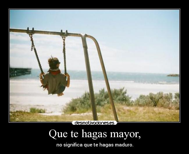Que te hagas mayor, - no significa que te hagas maduro.