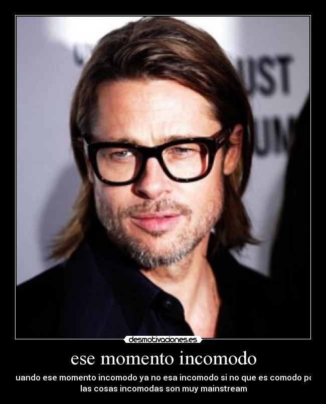 ese momento incomodo - cuando ese momento incomodo ya no esa incomodo si no que es comodo por
las cosas incomodas son muy mainstream